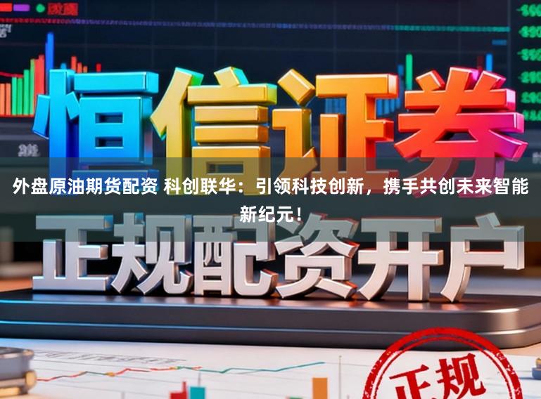 外盘原油期货配资 科创联华：引领科技创新，携手共创未来智能新纪元！