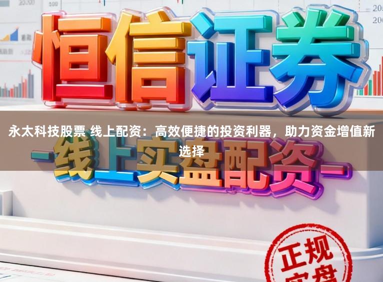 永太科技股票 线上配资：高效便捷的投资利器，助力资金增值新选择