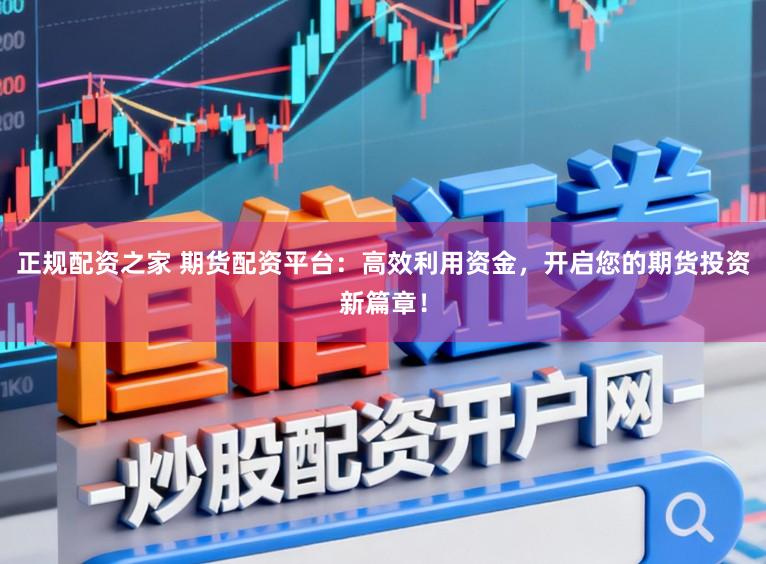 正规配资之家 期货配资平台：高效利用资金，开启您的期货投资新篇章！
