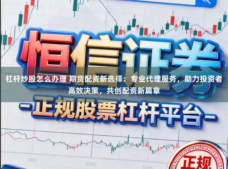 杠杆炒股怎么办理 期货配资新选择:专业代理服务,助力投资者高效决策,共创配资新篇章