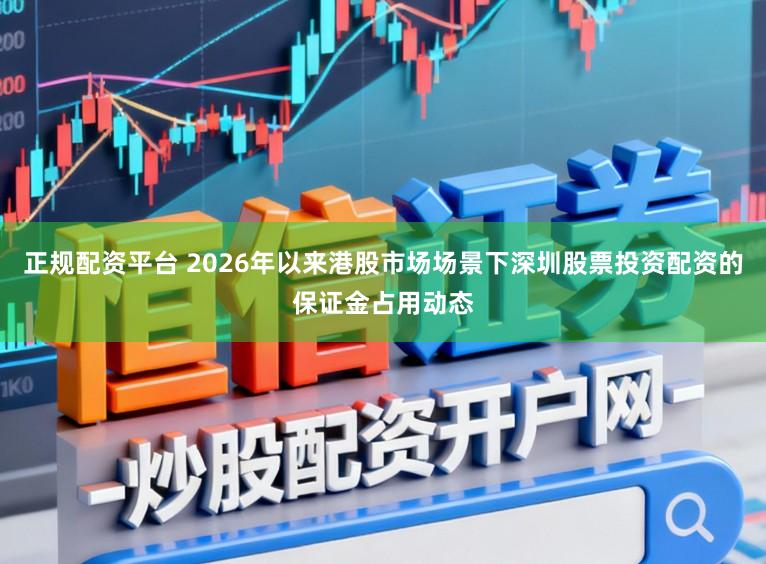 正规配资平台 2026年以来港股市场场景下深圳股票投资配资的保证金占用动态