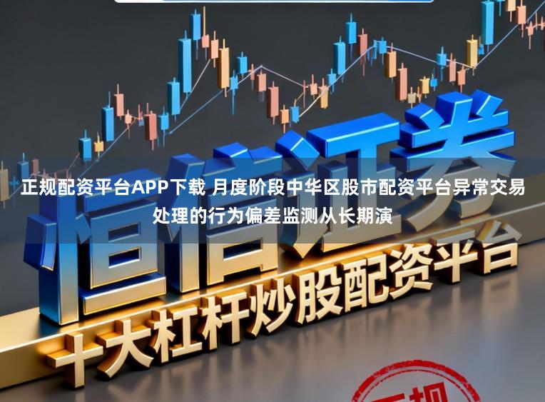 正规配资平台APP下载 月度阶段中华区股市配资平台异常交易处理的行为偏差监测从长期演
