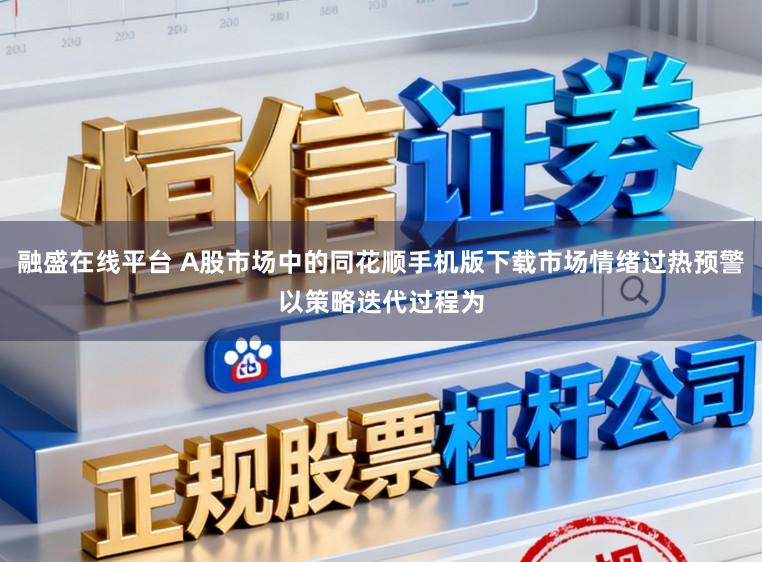 融盛在线平台 A股市场中的同花顺手机版下载市场情绪过热预警以策略迭代过程为