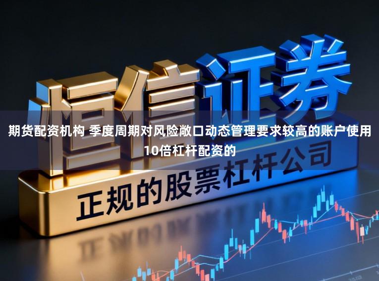 期货配资机构 季度周期对风险敞口动态管理要求较高的账户使用10倍杠杆配资的