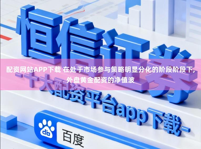 配资网站APP下载 在处于市场参与策略明显分化的阶段阶段下，外盘黄金配资的净值波