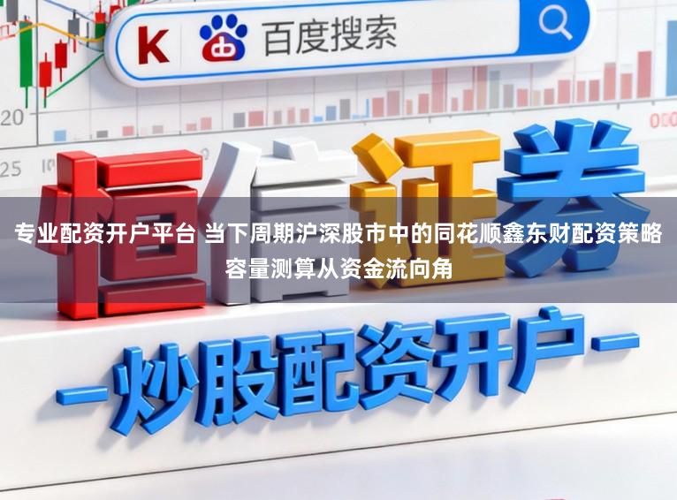 专业配资开户平台 当下周期沪深股市中的同花顺鑫东财配资策略容量测算从资金流向角