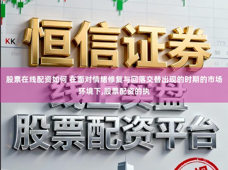 股票在线配资如何 在面对情绪修复与回落交替出现的时期的市场环境下，股票配资的执