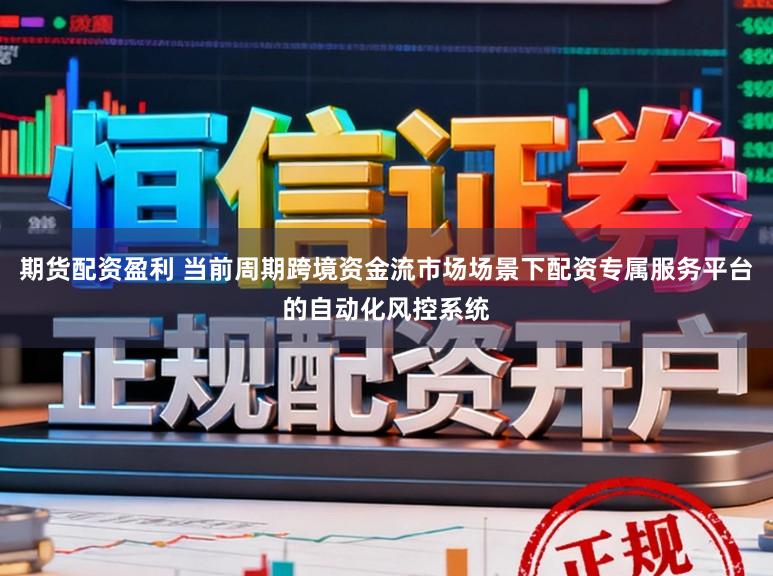 期货配资盈利 当前周期跨境资金流市场场景下配资专属服务平台的自动化风控系统