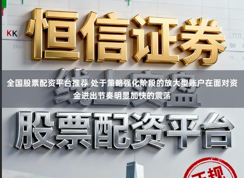 全国股票配资平台推荐 处于策略强化阶段的放大型账户在面对资金进出节奏明显加快的震荡
