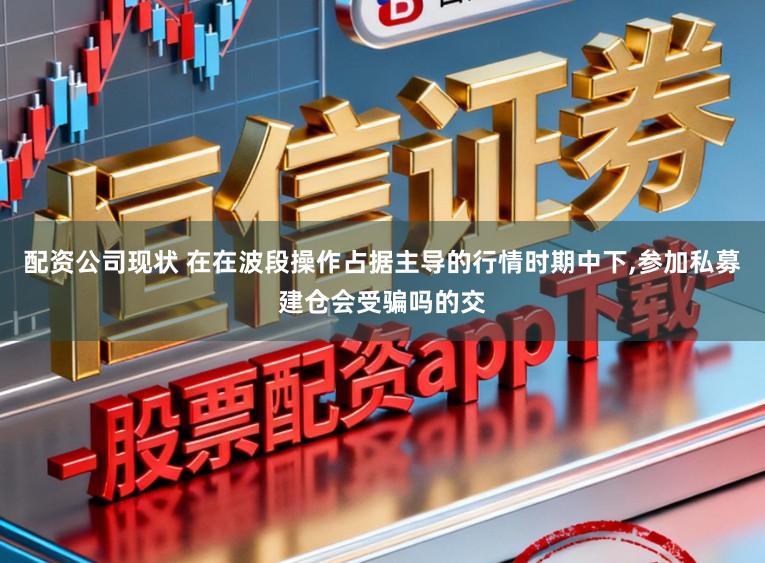 配资公司现状 在在波段操作占据主导的行情时期中下，参加私募建仓会受骗吗的交