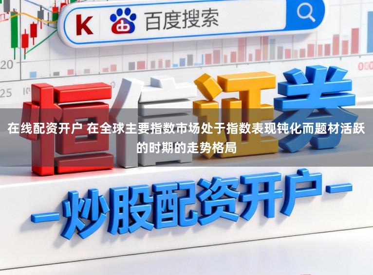 在线配资开户 在全球主要指数市场处于指数表现钝化而题材活跃的时期的走势格局