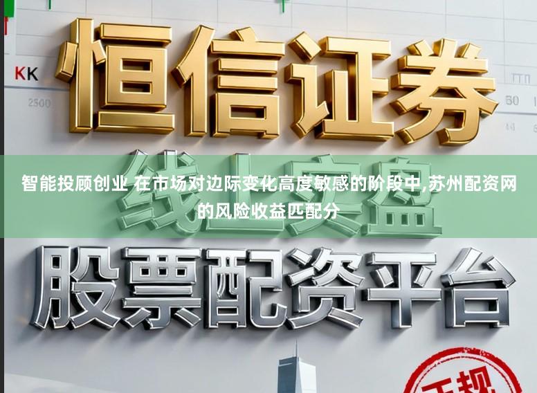 智能投顾创业 在市场对边际变化高度敏感的阶段中，苏州配资网的风险收益匹配分