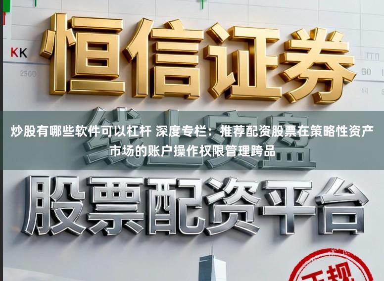 炒股有哪些软件可以杠杆 深度专栏：推荐配资股票在策略性资产市场的账户操作权限管理跨品
