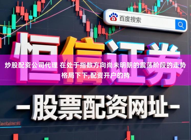 炒股配资公司代理 在处于指数方向尚未明朗的震荡阶段的走势格局下下，配资开户的持