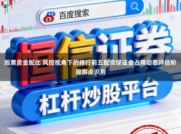 股票资金配比 风控视角下的排行前五配资保证金占用动态评估阶段拐点识别
