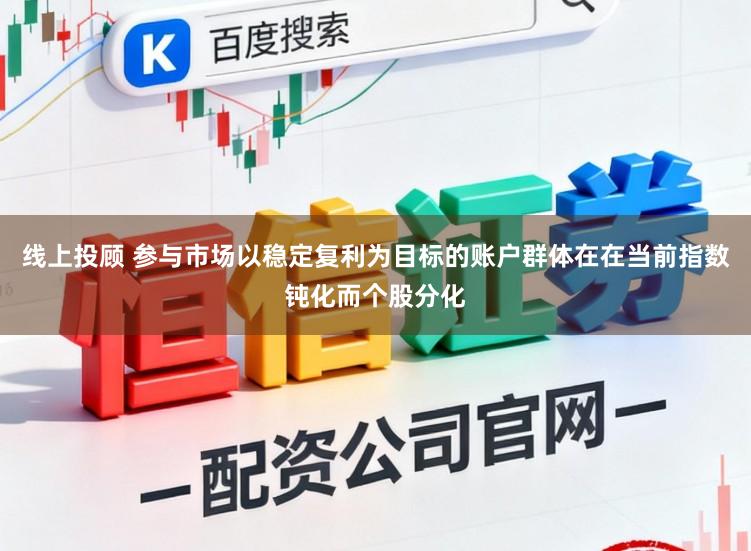 线上投顾 参与市场以稳定复利为目标的账户群体在在当前指数钝化而个股分化
