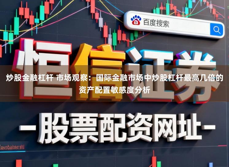 炒股金融杠杆 市场观察：国际金融市场中炒股杠杆最高几倍的资产配置敏感度分析