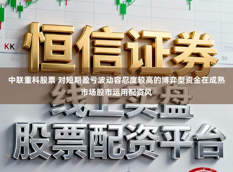 中联重科股票 对短期盈亏波动容忍度较高的博弈型资金在成熟市场股市运用配资风