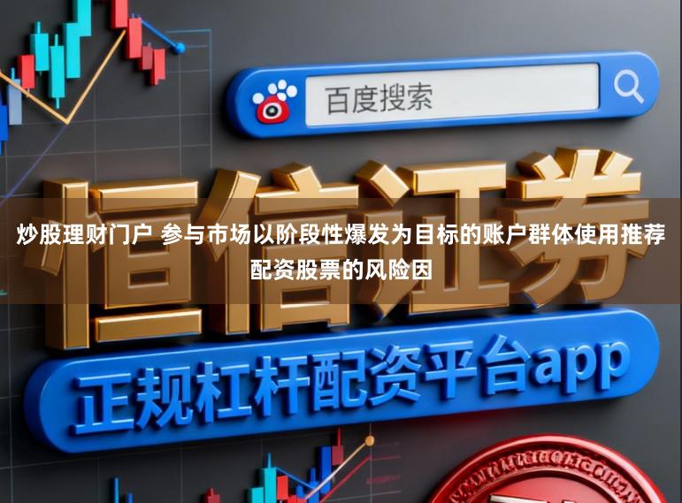 炒股理财门户 参与市场以阶段性爆发为目标的账户群体使用推荐配资股票的风险因