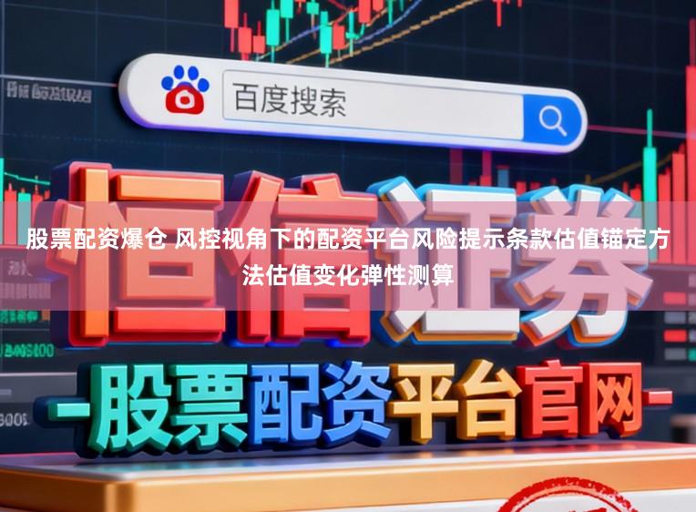 股票配资爆仓 风控视角下的配资平台风险提示条款估值锚定方法估值变化弹性测算