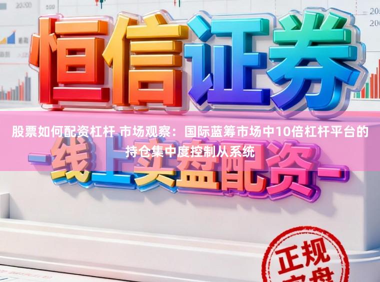 股票如何配资杠杆 市场观察:国际蓝筹市场中10倍杠杆平台的持仓集中度控制从系统