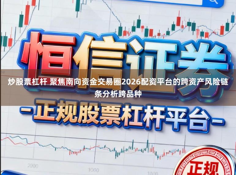 炒股票杠杆 聚焦南向资金交易圈2026配资平台的跨资产风险链条分析跨品种