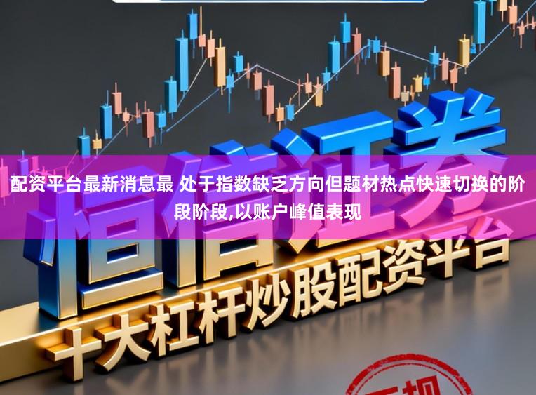 配资平台最新消息最 处于指数缺乏方向但题材热点快速切换的阶段阶段，以账户峰值表现