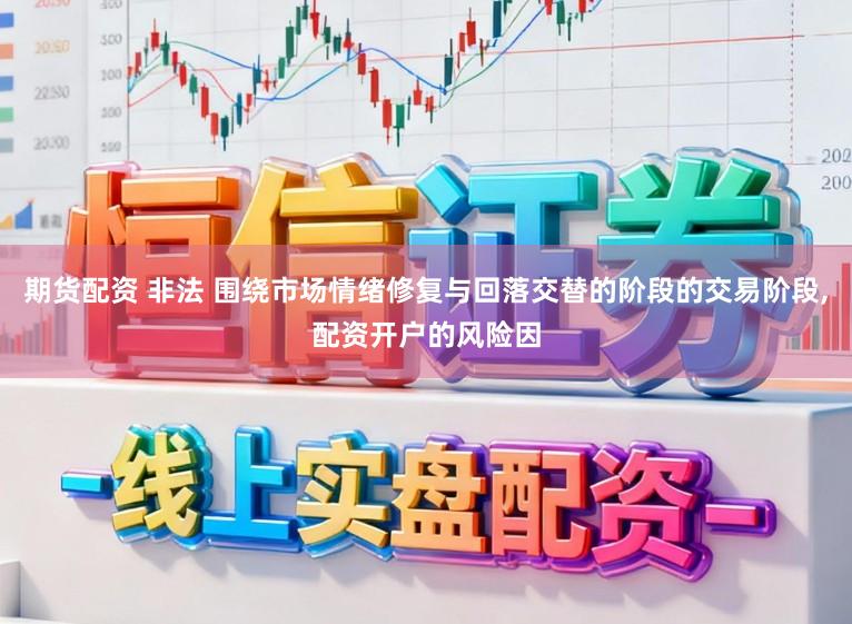 期货配资 非法 围绕市场情绪修复与回落交替的阶段的交易阶段，配资开户的风险因