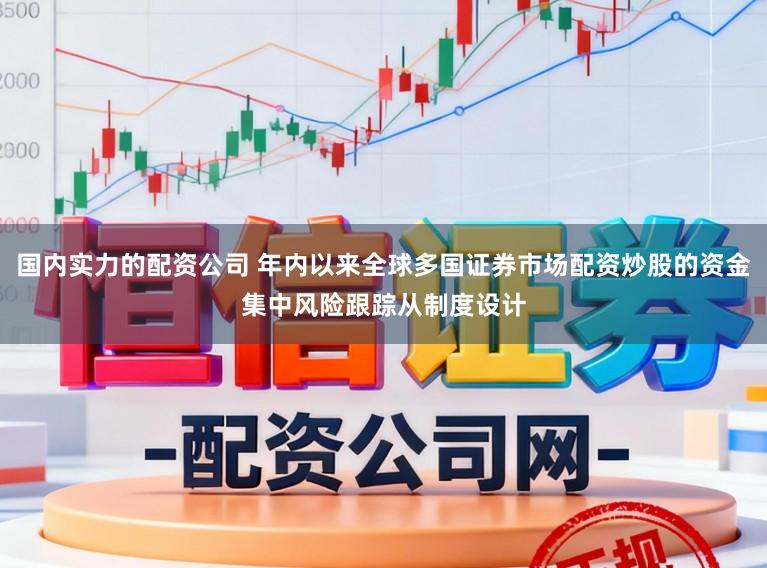国内实力的配资公司 年内以来全球多国证券市场配资炒股的资金集中风险跟踪从制度设计