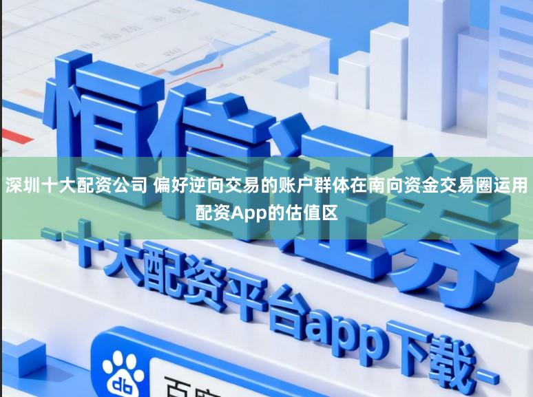深圳十大配资公司 偏好逆向交易的账户群体在南向资金交易圈运用配资App的估值区
