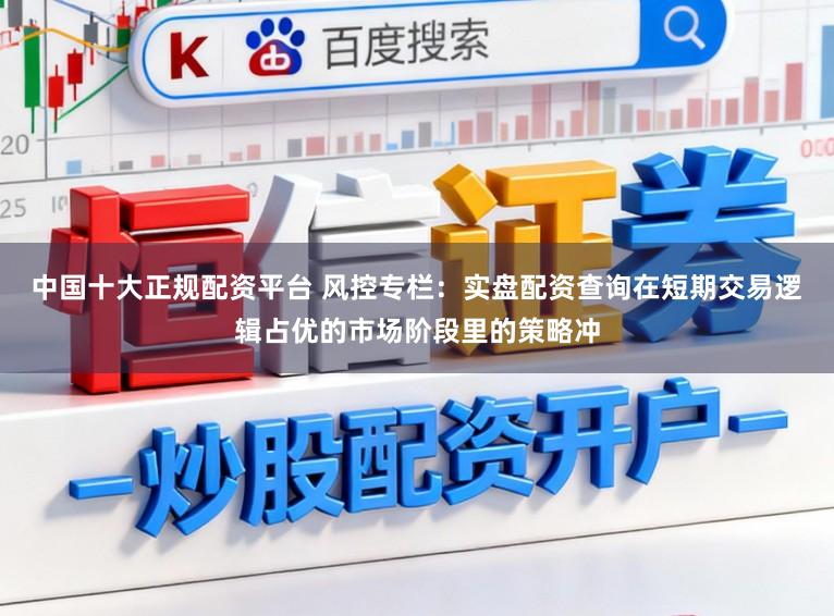 中国十大正规配资平台 风控专栏:实盘配资查询在短期交易逻辑占优的市场阶段里的策略冲