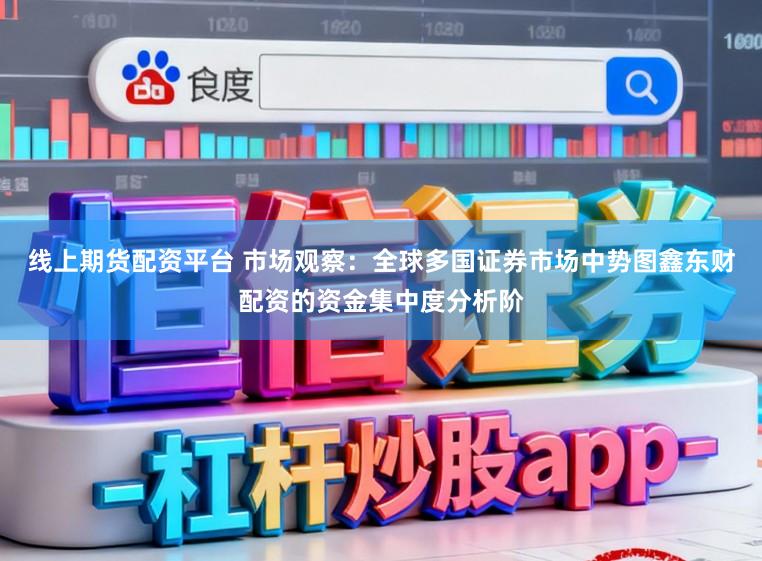 线上期货配资平台 市场观察:全球多国证券市场中势图鑫东财配资的资金集中度分析阶