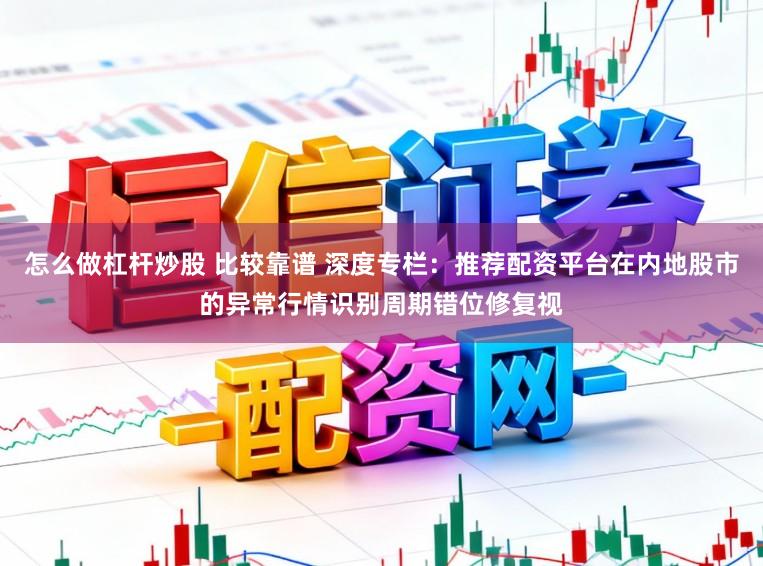 怎么做杠杆炒股 比较靠谱 深度专栏：推荐配资平台在内地股市的异常行情识别周期错位修复视
