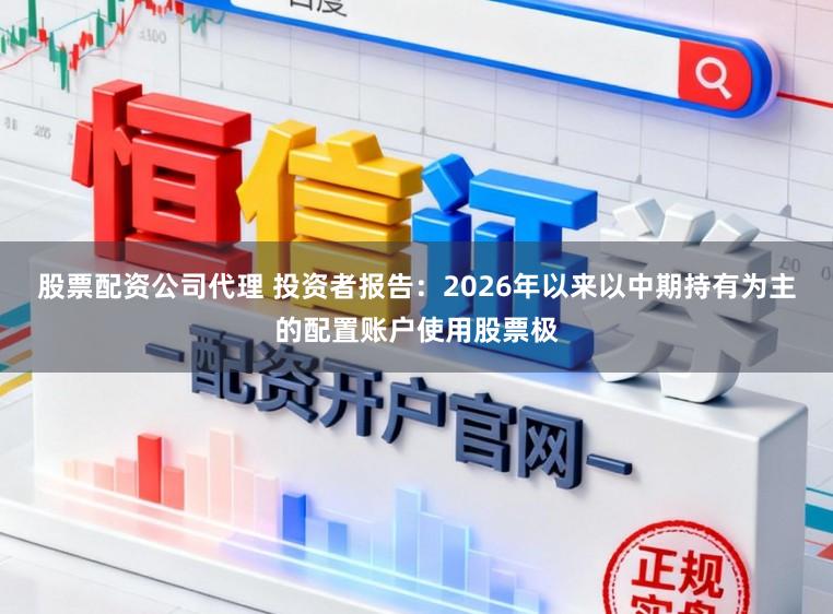 股票配资公司代理 投资者报告:2026年以来以中期持有为主的配置账户使用股票极