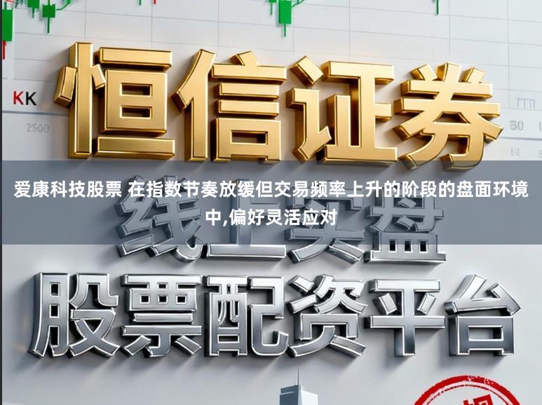 爱康科技股票 在指数节奏放缓但交易频率上升的阶段的盘面环境中，偏好灵活应对