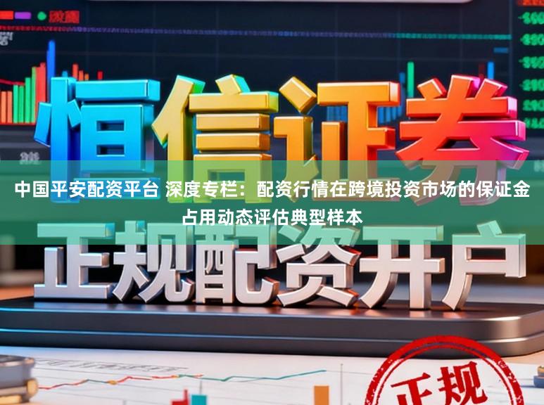 中国平安配资平台 深度专栏:配资行情在跨境投资市场的保证金占用动态评估典型样本