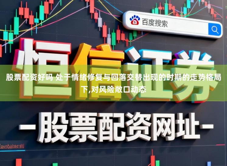 股票配资好吗 处于情绪修复与回落交替出现的时期的走势格局下，对风险敞口动态