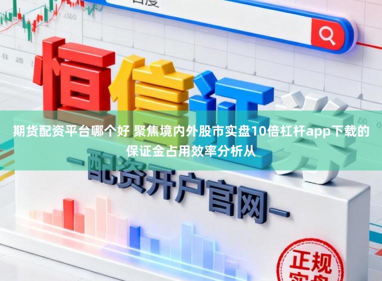 期货配资平台哪个好 聚焦境内外股市实盘10倍杠杆app下载的保证金占用效率分析从