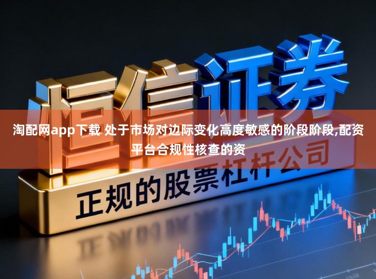 淘配网app下载 处于市场对边际变化高度敏感的阶段阶段,配资平台合规性核查的资