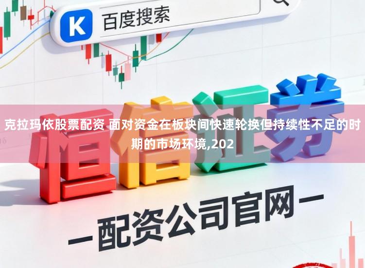 克拉玛依股票配资 面对资金在板块间快速轮换但持续性不足的时期的市场环境，202