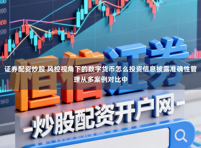 证券配资炒股 风控视角下的数字货币怎么投资信息披露准确性管理从多案例对比中