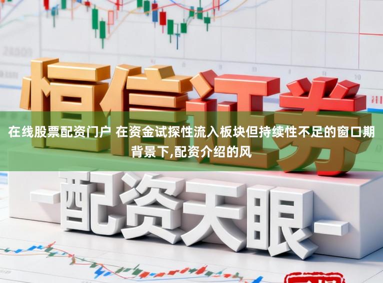 在线股票配资门户 在资金试探性流入板块但持续性不足的窗口期背景下，配资介绍的风
