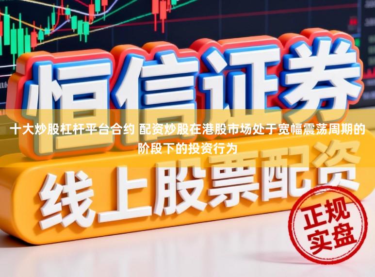 十大炒股杠杆平台合约 配资炒股在港股市场处于宽幅震荡周期的阶段下的投资行为