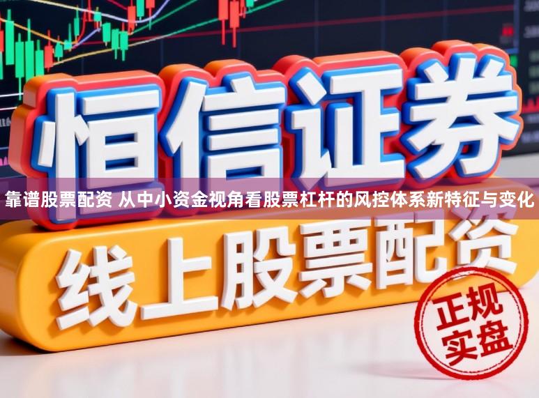 靠谱股票配资 从中小资金视角看股票杠杆的风控体系新特征与变化