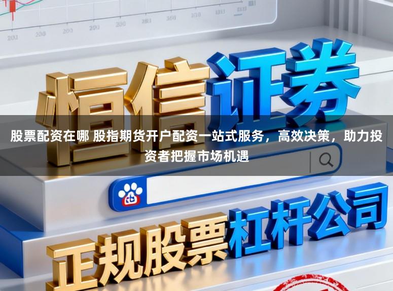 股票配资在哪 股指期货开户配资一站式服务,高效决策,助力投资者把握市场机遇