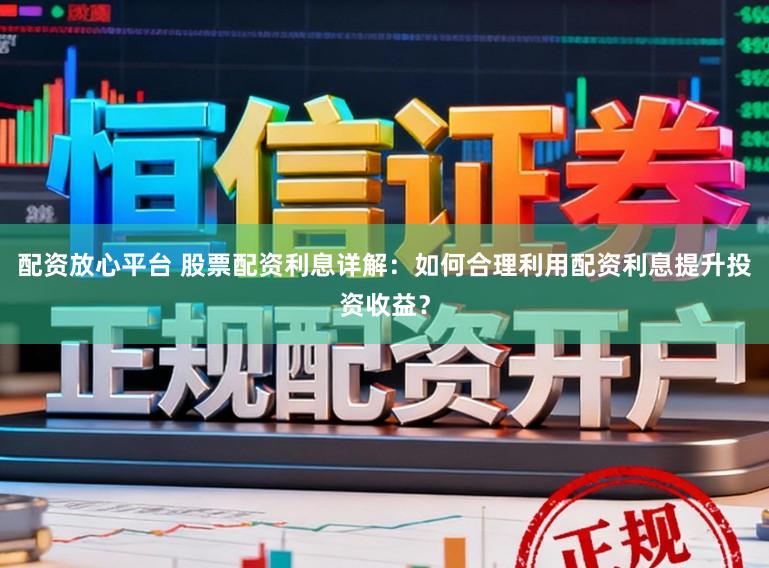 配资放心平台 股票配资利息详解:如何合理利用配资利息提升投资收益?