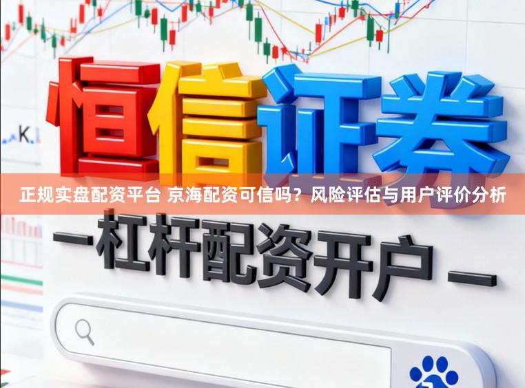 正规实盘配资平台 京海配资可信吗?风险评估与用户评价分析