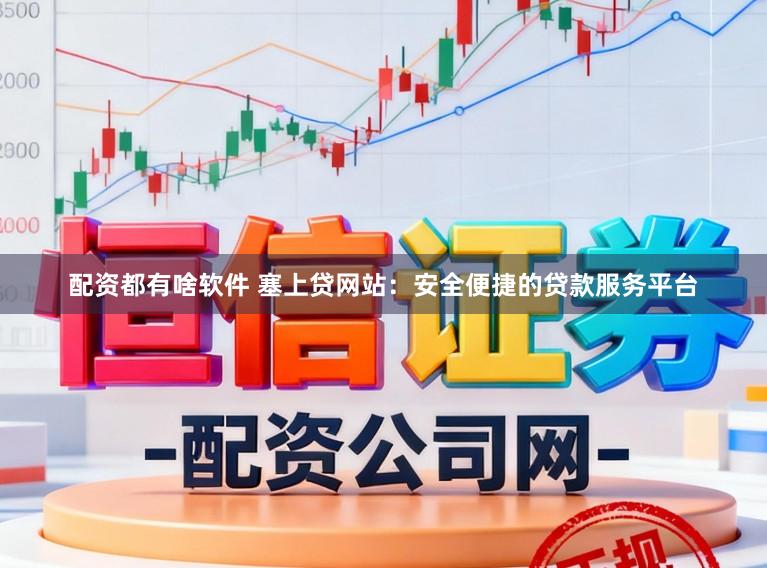 配资都有啥软件 塞上贷网站:安全便捷的贷款服务平台