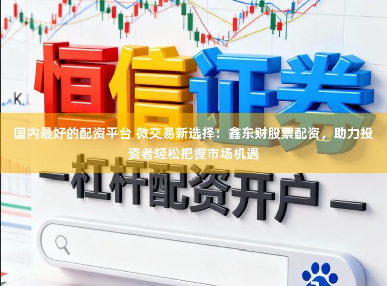 国内最好的配资平台 微交易新选择:鑫东财股票配资,助力投资者轻松把握市场机遇