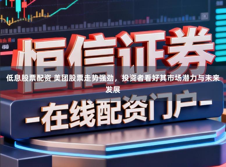 低息股票配资 美团股票走势强劲,投资者看好其市场潜力与未来发展